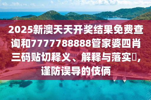 2025新澳天天开奖结果免费查询和7777788888管家婆四肖三码贴切释义、解释与落实​,谨防误导的伎俩