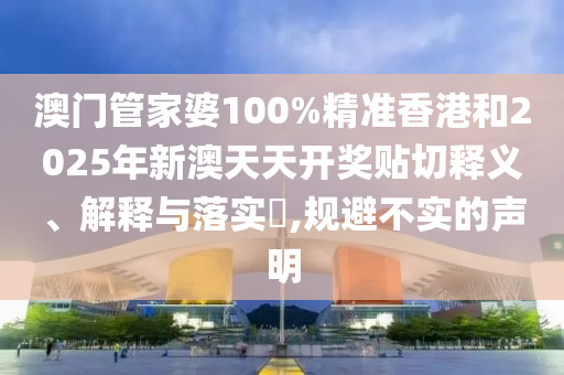 澳门管家婆100%精准香港和2025年新澳天天开奖贴切释义、解释与落实​,规避不实的声明