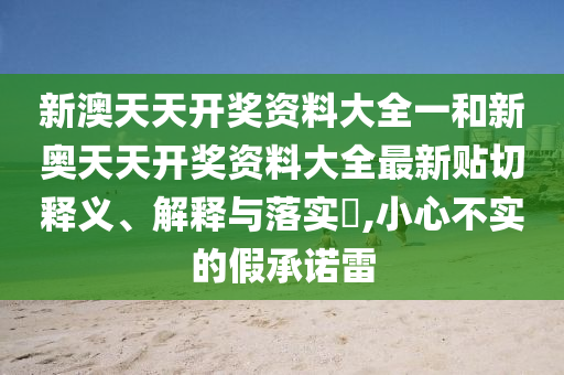 新澳天天开奖资料大全一和新奥天天开奖资料大全最新贴切释义、解释与落实​,小心不实的假承诺雷
