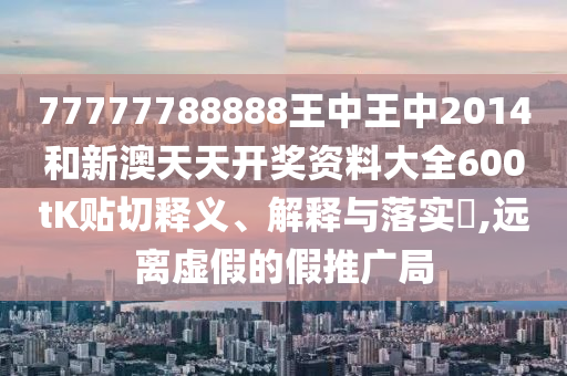 77777788888王中王中2014和新澳天天开奖资料大全600tK贴切释义、解释与落实​,远离虚假的假推广局
