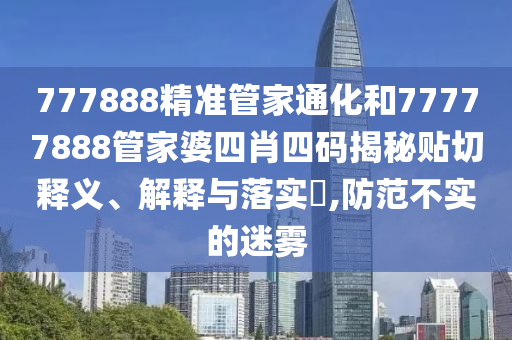 777888精准管家通化和77777888管家婆四肖四码揭秘贴切释义、解释与落实​,防范不实的迷雾