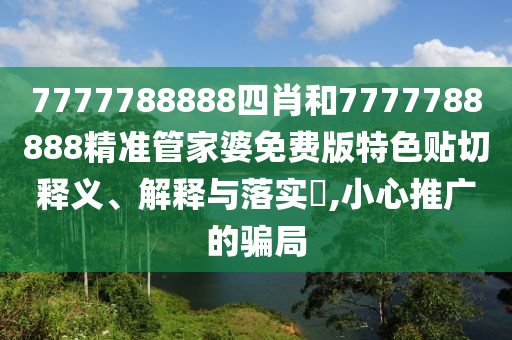 7777788888四肖和7777788888精准管家婆免费版特色贴切释义、解释与落实​,小心推广的骗局