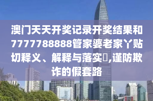 澳门天天开奖记录开奖结果和7777788888管家婆老家丫贴切释义、解释与落实​,谨防欺诈的假套路