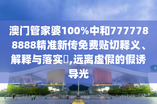 澳门管家婆100%中和7777788888精准新传免费贴切释义、解释与落实​,远离虚假的假诱导光