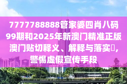 7777788888管家婆四肖八码99期和2025年新澳门精准正版澳门贴切释义、解释与落实​,警惕虚假宣传手段