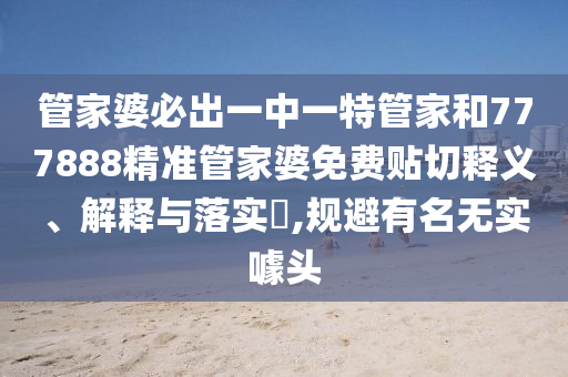 管家婆必出一中一特管家和777888精准管家婆免费贴切释义、解释与落实​,规避有名无实噱头