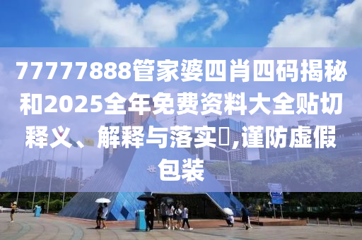 77777888管家婆四肖四码揭秘和2025全年免费资料大全贴切释义、解释与落实​,谨防虚假包装