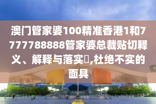 澳门管家婆100精准香港1和7777788888管家婆总裁贴切释义、解释与落实​,杜绝不实的面具