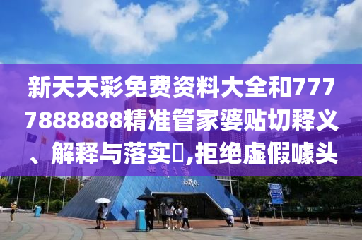 新天天彩免费资料大全和7777888888精准管家婆贴切释义、解释与落实​,拒绝虚假噱头