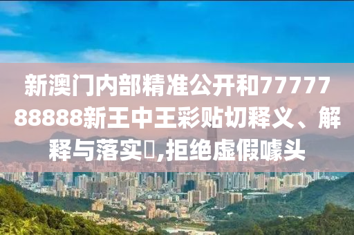 新澳门内部精准公开和7777788888新王中王彩贴切释义、解释与落实​,拒绝虚假噱头