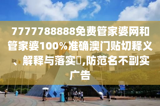 7777788888免费管家婆网和管家婆100%准确澳门贴切释义、解释与落实​,防范名不副实广告
