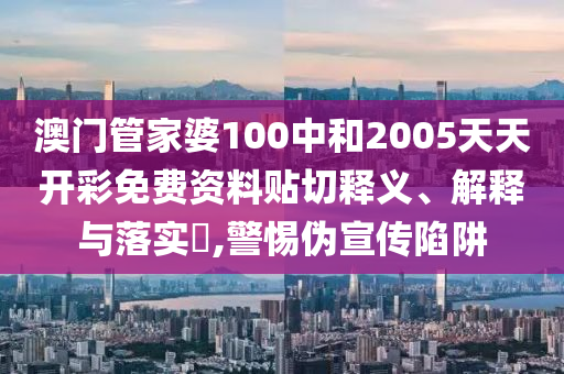 澳门管家婆100中和2005天天开彩免费资料贴切释义、解释与落实​,警惕伪宣传陷阱