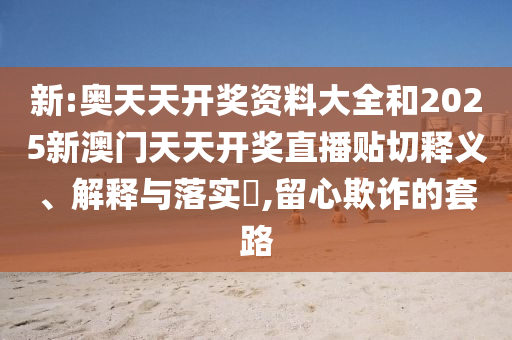 新:奥天天开奖资料大全和2025新澳门天天开奖直播贴切释义、解释与落实​,留心欺诈的套路