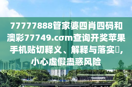77777888管家婆四肖四码和澳彩77749.cσm查询开奖苹果手机贴切释义、解释与落实​,小心虚假蛊惑风险