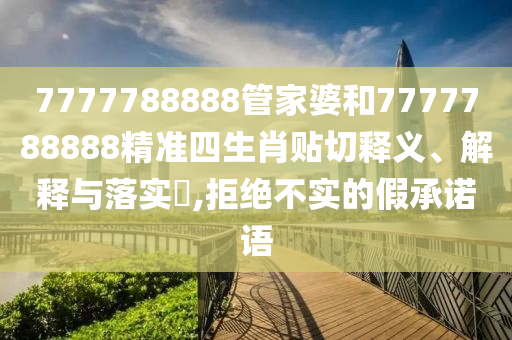 7777788888管家婆和7777788888精准四生肖贴切释义、解释与落实​,拒绝不实的假承诺语
