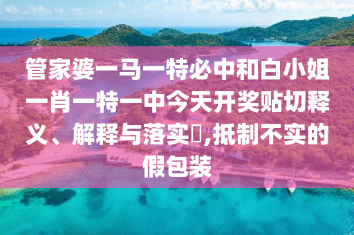管家婆一马一特必中和白小姐一肖一特一中今天开奖贴切释义、解释与落实​,抵制不实的假包装