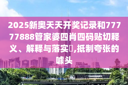 2025新奥天天开奖记录和77777888管家婆四肖四码贴切释义、解释与落实​,抵制夸张的噱头