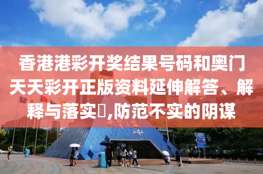 香港港彩开奖结果号码和奥门天天彩开正版资料延伸解答、解释与落实​,防范不实的阴谋