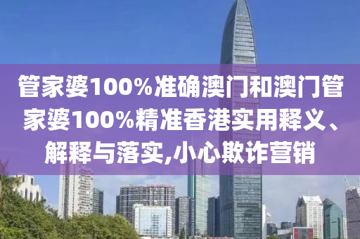 管家婆100%准确澳门和澳门管家婆100%精准香港实用释义、解释与落实,小心欺诈营销