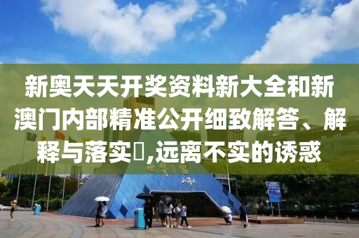 新奥天天开奖资料新大全和新澳门内部精准公开细致解答、解释与落实​,远离不实的诱惑