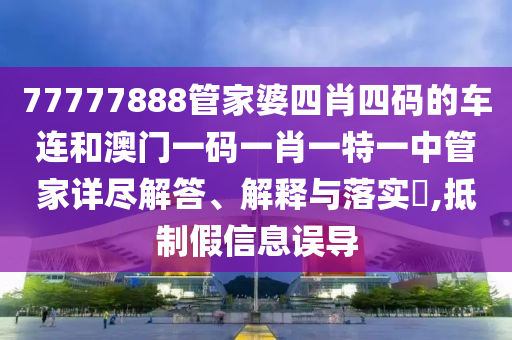 77777888管家婆四肖四码的车连和澳门一码一肖一特一中管家详尽解答、解释与落实​,抵制假信息误导