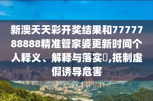 新澳天天彩开奖结果和7777788888精准管家婆更新时间个人释义、解释与落实​,抵制虚假诱导危害