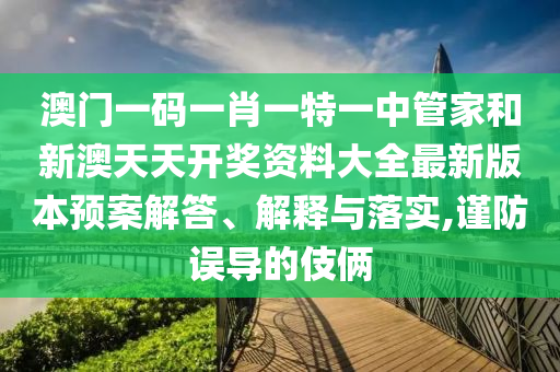 澳门一码一肖一特一中管家和新澳天天开奖资料大全最新版本预案解答、解释与落实,谨防误导的伎俩