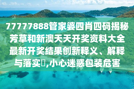 77777888管家婆四肖四码揭秘芳草和新澳天天开奖资料大全最新开奖结果创新释义、解释与落实​,小心迷惑包装危害