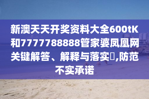 新澳天天开奖资料大全600tK和7777788888管家婆凤凰网关键解答、解释与落实​,防范不实承诺