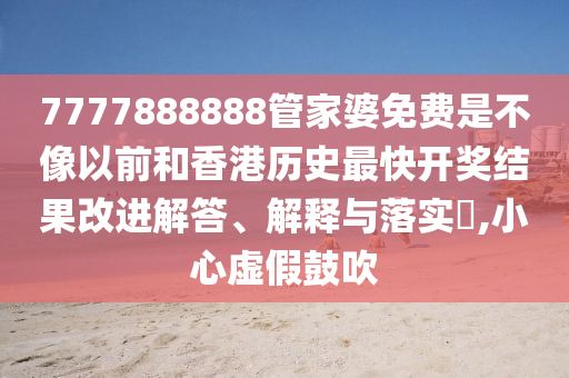 7777888888管家婆免费是不像以前和香港历史最快开奖结果改进解答、解释与落实​,小心虚假鼓吹