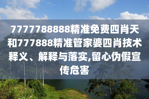7777788888精准免费四肖天和777888精准管家婆四肖技术释义、解释与落实,留心伪假宣传危害
