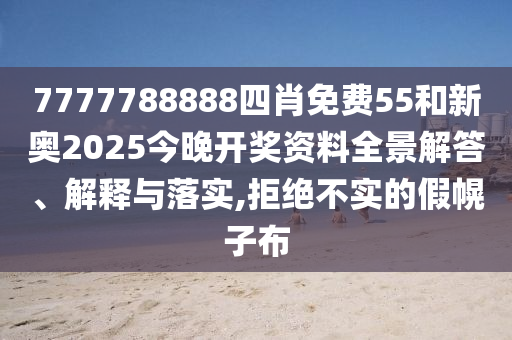 7777788888四肖免费55和新奥2025今晚开奖资料全景解答、解释与落实,拒绝不实的假幌子布