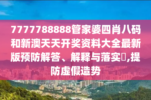 7777788888管家婆四肖八码和新澳天天开奖资料大全最新版预防解答、解释与落实​,提防虚假造势