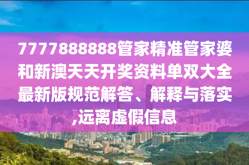 7777888888管家精准管家婆和新澳天天开奖资料单双大全最新版规范解答、解释与落实,远离虚假信息