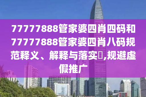 77777888管家婆四肖四码和77777888管家婆四肖八码规范释义、解释与落实​,规避虚假推广