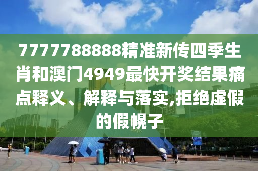 7777788888精准新传四季生肖和澳门4949最快开奖结果痛点释义、解释与落实,拒绝虚假的假幌子