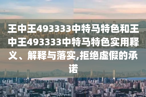 王中王493333中特马特色和王中王493333中特马特色实用释义、解释与落实,拒绝虚假的承诺
