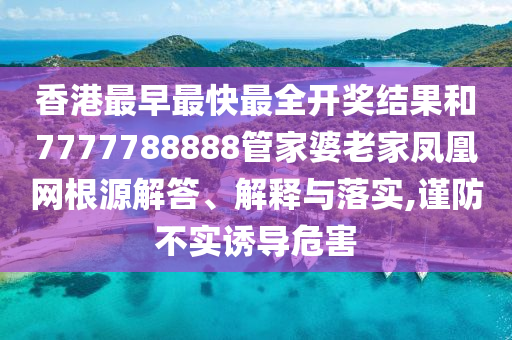 香港最早最快最全开奖结果和7777788888管家婆老家凤凰网根源解答、解释与落实,谨防不实诱导危害