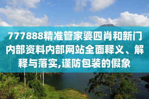 777888精准管家婆四肖和新门内部资料内部网站全面释义、解释与落实,谨防包装的假象