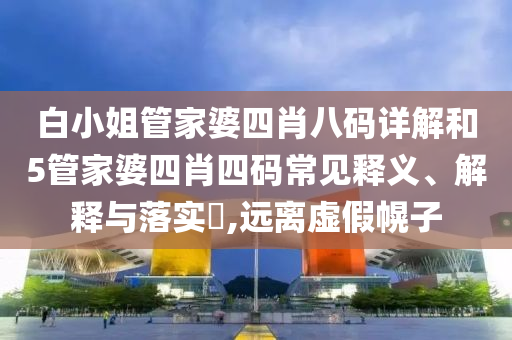 白小姐管家婆四肖八码详解和5管家婆四肖四码常见释义、解释与落实​,远离虚假幌子