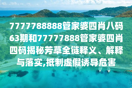 7777788888管家婆四肖八码63期和77777888管家婆四肖四码揭秘芳草全链释义、解释与落实,抵制虚假诱导危害