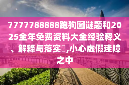 7777788888跑狗图谜题和2025全年免费资料大全经验释义、解释与落实​,小心虚假迷障之中