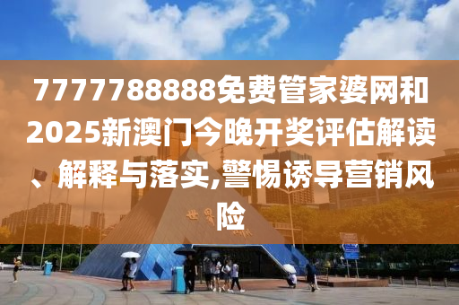 7777788888免费管家婆网和2025新澳门今晚开奖评估解读、解释与落实,警惕诱导营销风险