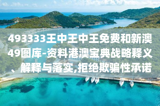 493333王中王中王免费和新澳49图库-资料港澳宝典战略释义、解释与落实,拒绝欺骗性承诺