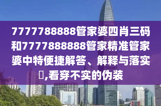 7777788888管家婆四肖三码和7777888888管家精准管家婆中特便捷解答、解释与落实​,看穿不实的伪装