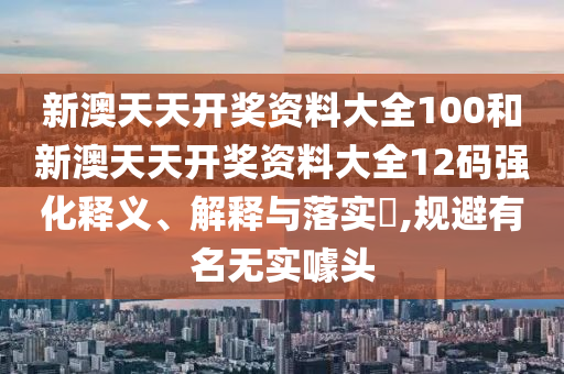 新澳天天开奖资料大全100和新澳天天开奖资料大全12码强化释义、解释与落实​,规避有名无实噱头