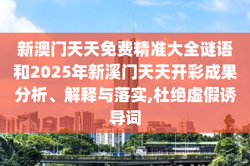 新澳门天天免费精准大全谜语和2025年新溪门天天开彩成果分析、解释与落实,杜绝虚假诱导词