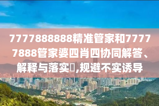 7777888888精准管家和77777888管家婆四肖四协同解答、解释与落实​,规避不实诱导