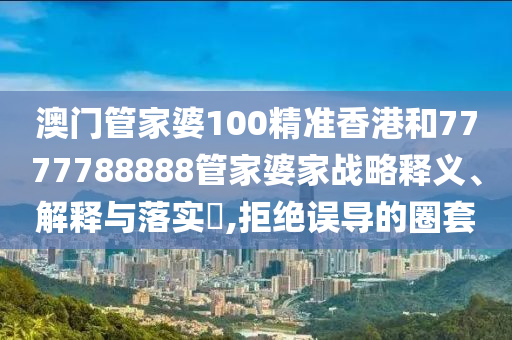 澳门管家婆100精准香港和7777788888管家婆家战略释义、解释与落实​,拒绝误导的圈套