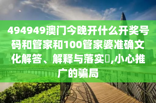 494949澳门今晚开什么开奖号码和管家和100管家婆准确文化解答、解释与落实​,小心推广的骗局